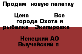 Продам  новую палатку › Цена ­ 10 000 - Все города Охота и рыбалка » Экипировка   . Ненецкий АО,Выучейский п.